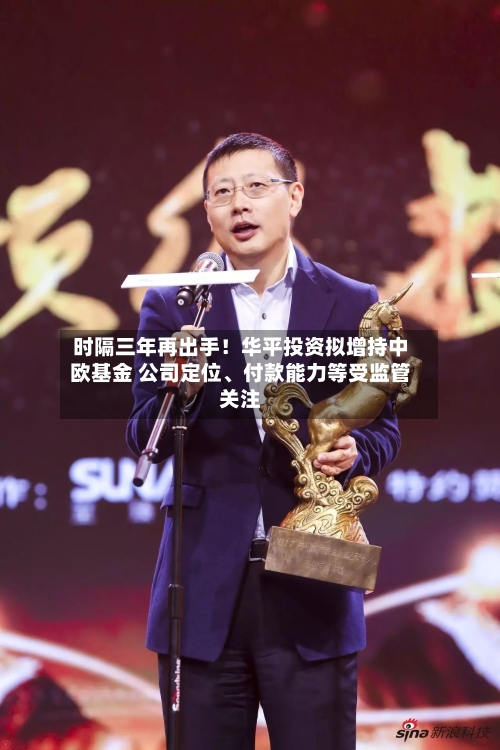 时隔三年再出手!华平投资拟增持中欧基金 公司定位、付款能力等受监管关注