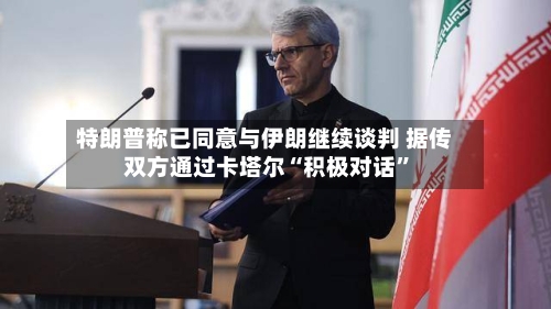 特朗普称已同意与伊朗继续谈判 据传双方通过卡塔尔“积极对话”-第3张图片