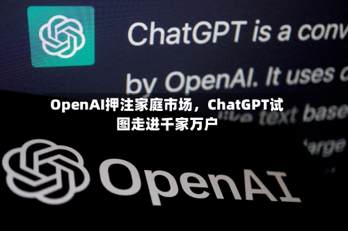 OpenAI押注家庭市场	，ChatGPT试图走进千家万户-第1张图片