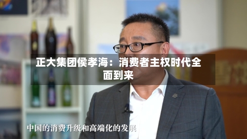 正大集团侯孝海:消费者主权时代全面到来-第2张图片
