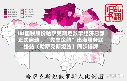 IBI国联股份哈萨克斯坦数字经济总部正式启动 ，“先丰企航” 出海服务联络站（哈萨克斯坦站）同步揭牌