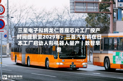 三星电子拟将龙仁首座芯片工厂投产时间提前至2029年;三菱汽车将在日本工厂启动人形机器人量产|数智早参