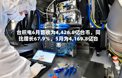 台积电6月营收为4,426.8亿台币	，同比增长67.9％，5月为4,169.8亿台币-第2张图片