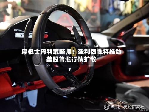 摩根士丹利策略师：盈利韧性将推动美股普涨行情扩散
