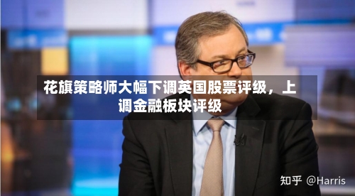 花旗策略师大幅下调英国股票评级,上调金融板块评级