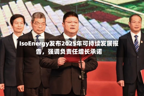 IsoEnergy发布2025年可持续发展报告，强调负责任增长承诺-第2张图片
