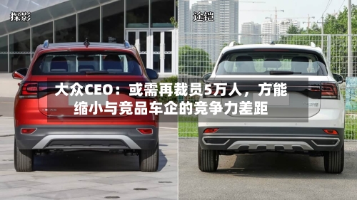 大众CEO：或需再裁员5万人，方能缩小与竞品车企的竞争力差距-第2张图片