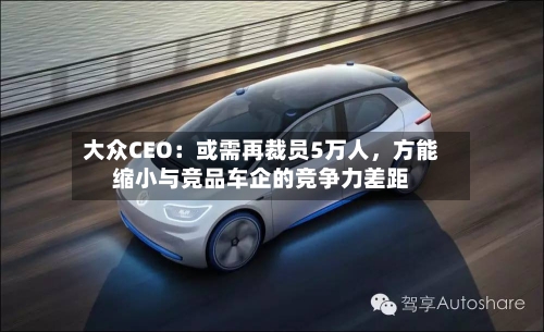 大众CEO：或需再裁员5万人	，方能缩小与竞品车企的竞争力差距-第1张图片