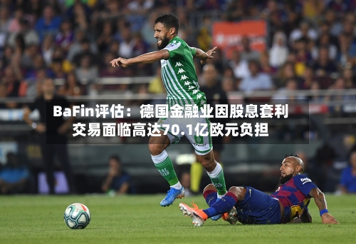 BaFin评估：德国金融业因股息套利交易面临高达70.1亿欧元负担