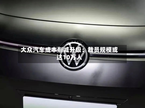大众汽车成本削减升级:裁员规模或达10万人-第2张图片