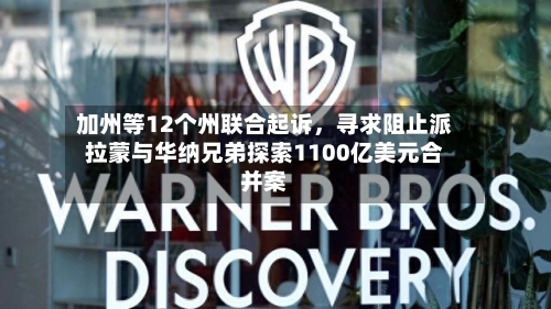 加州等12个州联合起诉，寻求阻止派拉蒙与华纳兄弟探索1100亿美元合并案-第2张图片
