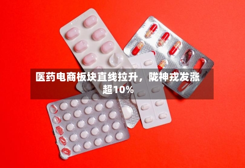 医药电商板块直线拉升，陇神戎发涨超10%
