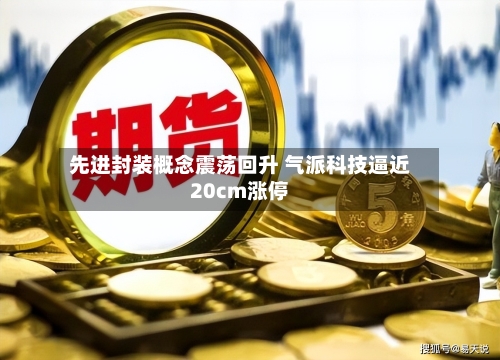 先进封装概念震荡回升 气派科技逼近20cm涨停