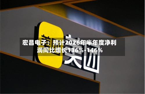 宏昌电子:预计2026年半年度净利润同比增长136%-146%