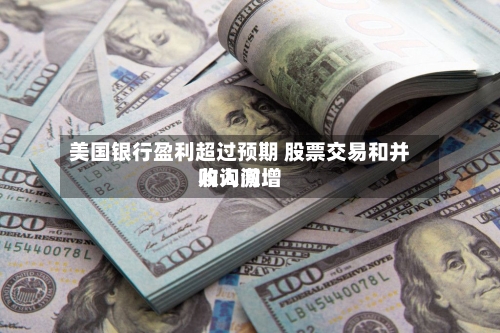 美国银行盈利超过预期 股票交易和并购询问收入激增