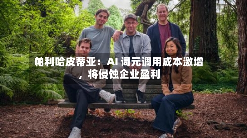 帕利哈皮蒂亚：AI 词元调用成本激增，将侵蚀企业盈利