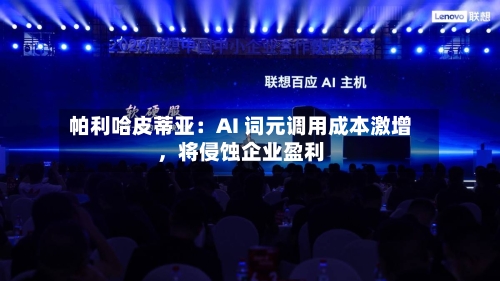 帕利哈皮蒂亚：AI 词元调用成本激增，将侵蚀企业盈利-第3张图片