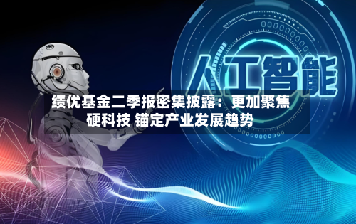 绩优基金二季报密集披露:更加聚焦硬科技 锚定产业发展趋势-第2张图片