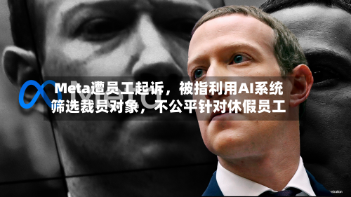 Meta遭员工起诉,被指利用AI系统筛选裁员对象,不公平针对休假员工