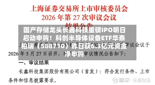国产存储龙头长鑫科技重磅IPO明日启动申购!科创半导体设备ETF华泰柏瑞(588710)昨日获6.3亿元资金净申购-第2张图片