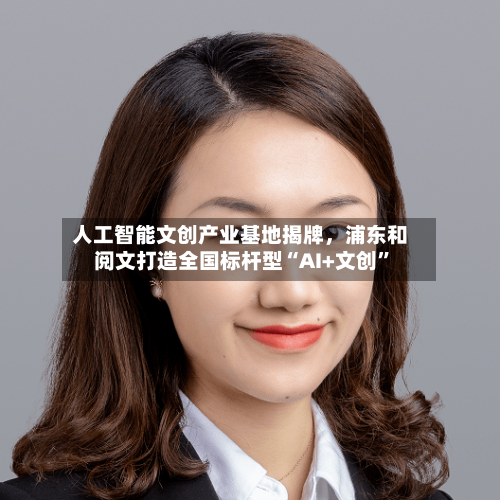 人工智能文创产业基地揭牌	，浦东和阅文打造全国标杆型“AI+文创	”-第1张图片