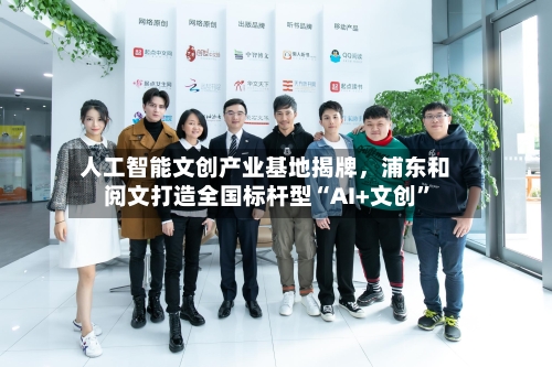 人工智能文创产业基地揭牌，浦东和阅文打造全国标杆型“AI+文创”-第2张图片