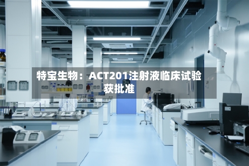 特宝生物：ACT201注射液临床试验获批准