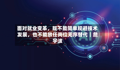 面对就业变革	，既不能简单规避技术发展，也不能放任岗位无序替代｜詹宇波-第2张图片