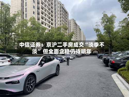 中信证券：京沪二手房成交“淡季不淡” 但全面企稳仍待明年-第2张图片