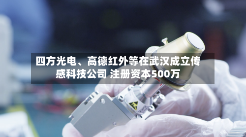 四方光电、高德红外等在武汉成立传感科技公司 注册资本500万