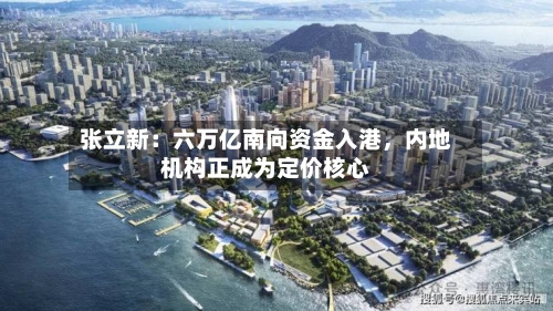 张立新:六万亿南向资金入港,内地机构正成为定价核心