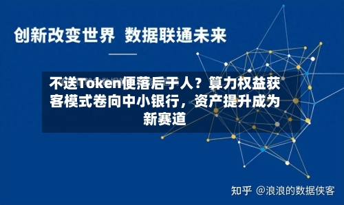 不送Token便落后于人?算力权益获客模式卷向中小银行,资产提升成为新赛道