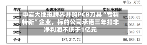 中岩大地拟跨界并购PCB刀具“专精特新	”企业，标的公司承诺三年扣非净利润不低于1亿元-第2张图片