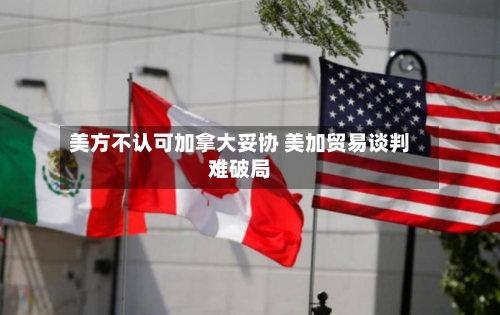 美方不认可加拿大妥协 美加贸易谈判难破局