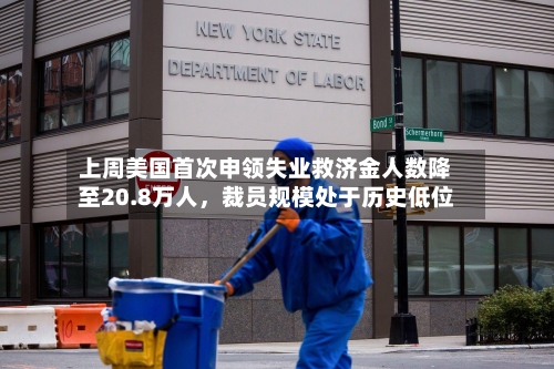 上周美国首次申领失业救济金人数降至20.8万人，裁员规模处于历史低位-第3张图片