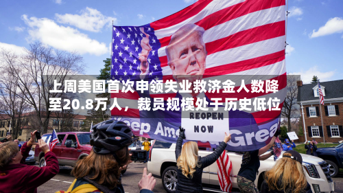 上周美国首次申领失业救济金人数降至20.8万人,裁员规模处于历史低位