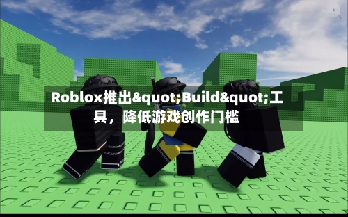 Roblox推出"Build"工具	，降低游戏创作门槛-第3张图片