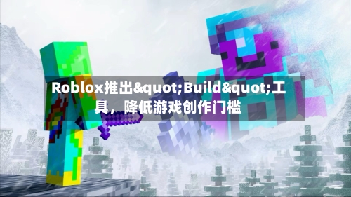 Roblox推出"Build"工具	，降低游戏创作门槛-第2张图片