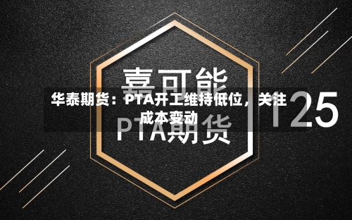 华泰期货：PTA开工维持低位	，关注成本变动-第3张图片