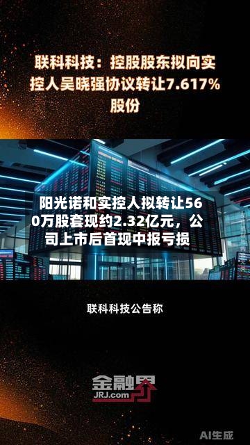 阳光诺和实控人拟转让560万股套现约2.32亿元，公司上市后首现中报亏损-第2张图片