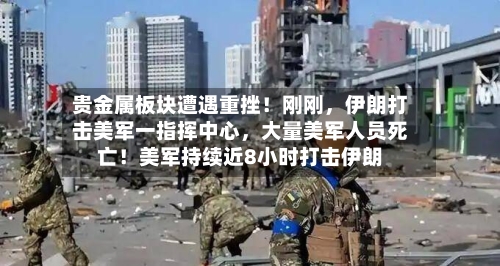 贵金属板块遭遇重挫!刚刚,伊朗打击美军一指挥中心,大量美军人员死亡!美军持续近8小时打击伊朗