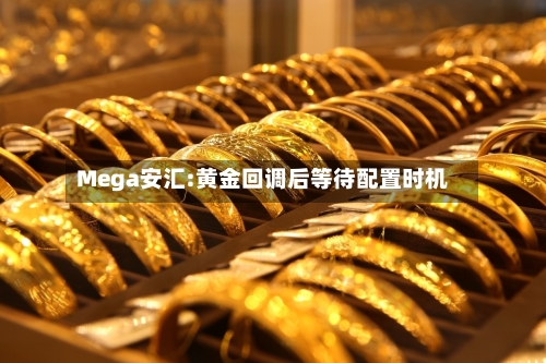 Mega安汇:黄金回调后等待配置时机-第1张图片