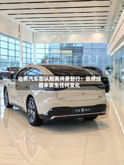 尚界汽车否认脱离鸿蒙智行：品牌经营未发生任何变化-第2张图片
