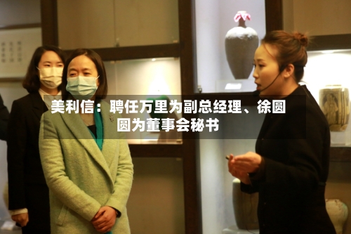 美利信：聘任万里为副总经理	、徐圆圆为董事会秘书-第2张图片