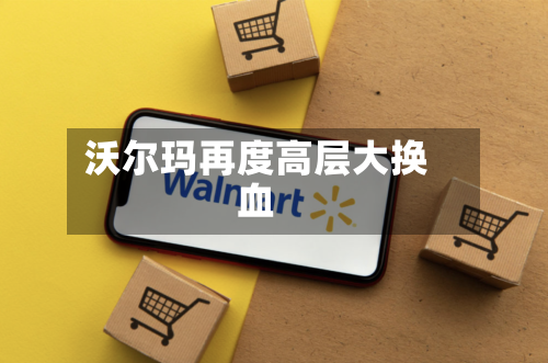 沃尔玛再度高层大换血