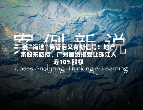 继“海选”高管后又有新信号！地产系股东减持、广州国资拟受让珠江人寿10%股权-第3张图片