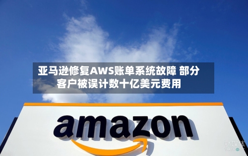 亚马逊修复AWS账单系统故障 部分客户被误计数十亿美元费用-第2张图片