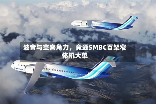 波音与空客角力	，竞逐SMBC百架窄体机大单-第3张图片