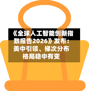 《全球人工智能创新指数报告2026》发布：美中引领	、梯次分布格局稳中有变-第2张图片