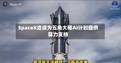SpaceX洽谈为五角大楼AI计划提供算力支持-第2张图片